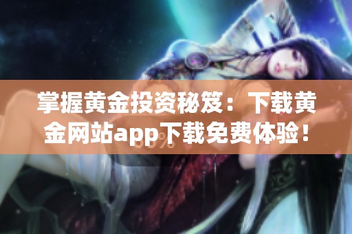 掌握黄金投资秘笈：下载黄金网站app下载免费体验！