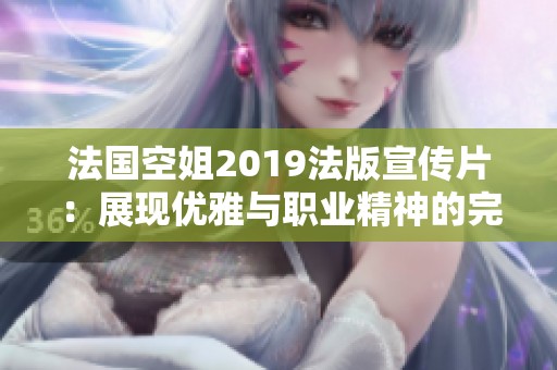 法国空姐2019法版宣传片：展现优雅与职业精神的完美结合