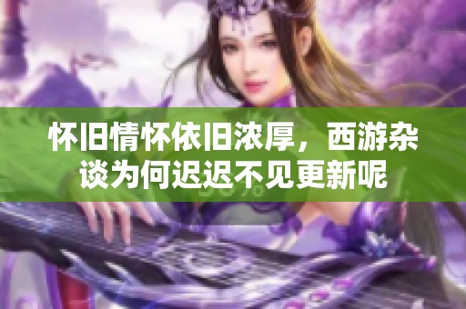 怀旧情怀依旧浓厚，西游杂谈为何迟迟不见更新呢