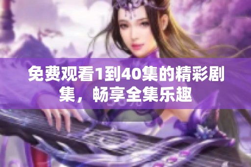 免费观看1到40集的精彩剧集，畅享全集乐趣