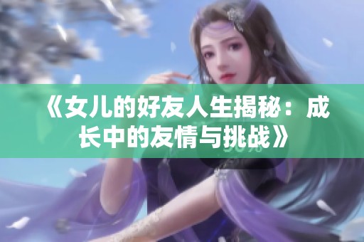 《女儿的好友人生揭秘：成长中的友情与挑战》