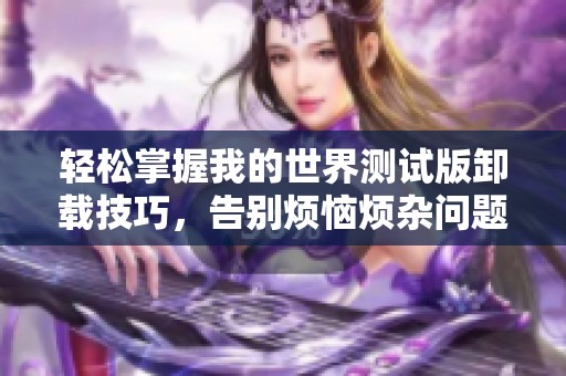 轻松掌握我的世界测试版卸载技巧，告别烦恼烦杂问题