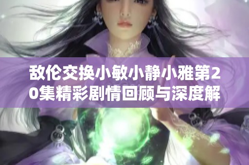 敌伦交换小敏小静小雅第20集精彩剧情回顾与深度解析