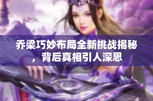 乔梁巧妙布局全新挑战揭秘，背后真相引人深思