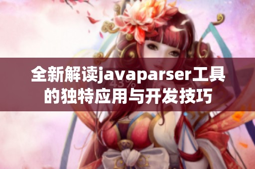 全新解读javaparser工具的独特应用与开发技巧