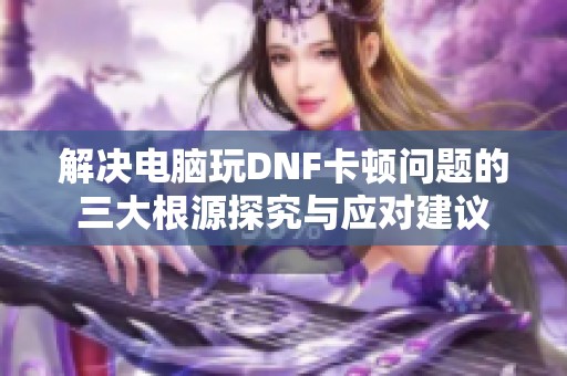 解决电脑玩DNF卡顿问题的三大根源探究与应对建议