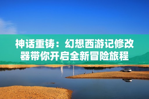 神话重铸：幻想西游记修改器带你开启全新冒险旅程