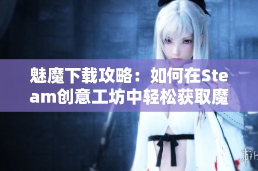 魅魔下载攻略：如何在Steam创意工坊中轻松获取魔幻角色