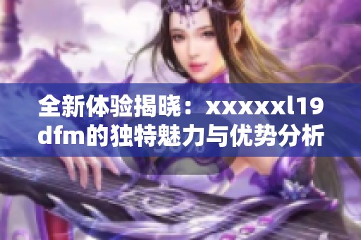 全新体验揭晓：xxxxxl19dfm的独特魅力与优势分析