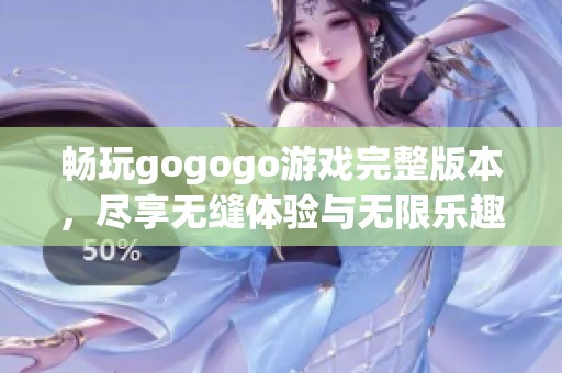 畅玩gogogo游戏完整版本，尽享无缝体验与无限乐趣