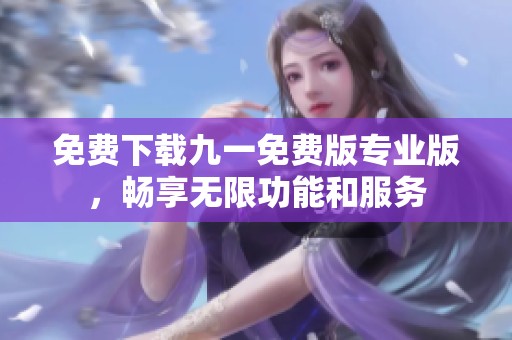 免费下载九一免费版专业版，畅享无限功能和服务