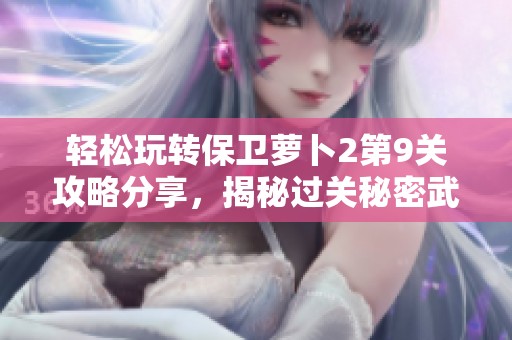 轻松玩转保卫萝卜2第9关攻略分享，揭秘过关秘密武器