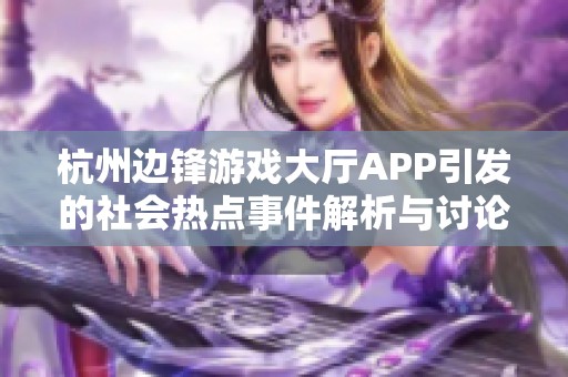 杭州边锋游戏大厅APP引发的社会热点事件解析与讨论