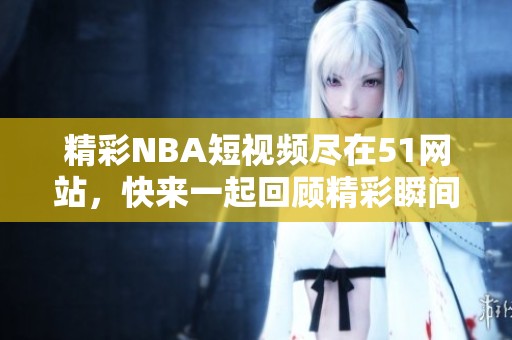 精彩NBA短视频尽在51网站，快来一起回顾精彩瞬间！