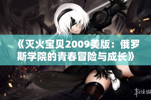 《灭火宝贝2009美版：俄罗斯学院的青春冒险与成长》