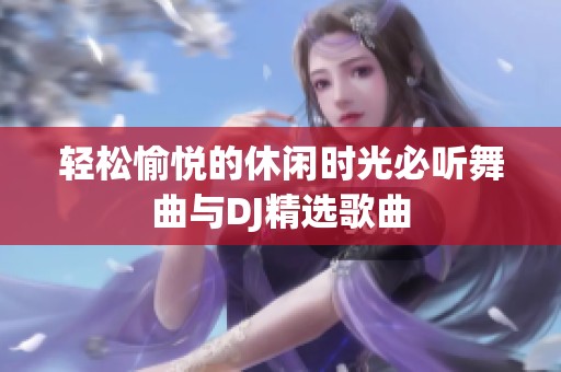 轻松愉悦的休闲时光必听舞曲与DJ精选歌曲