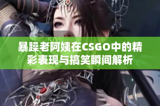 暴躁老阿姨在CSGO中的精彩表现与搞笑瞬间解析