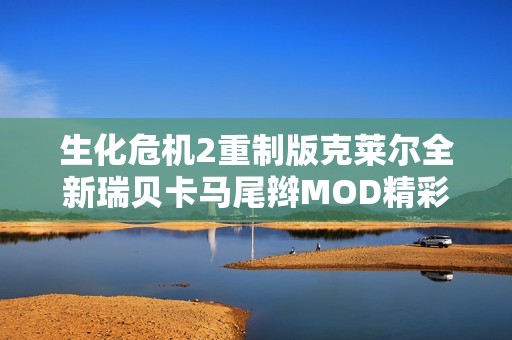 生化危机2重制版克莱尔全新瑞贝卡马尾辫MOD精彩上线