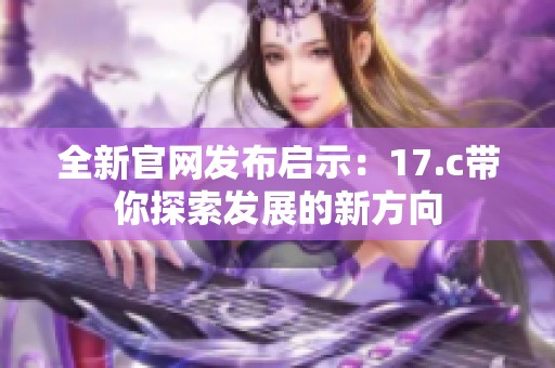 全新官网发布启示：17.c带你探索发展的新方向