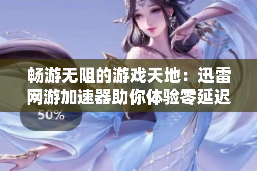 畅游无阻的游戏天地：迅雷网游加速器助你体验零延迟快感