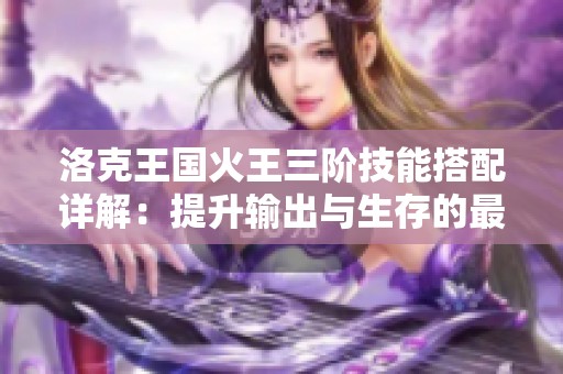 洛克王国火王三阶技能搭配详解：提升输出与生存的最佳策略