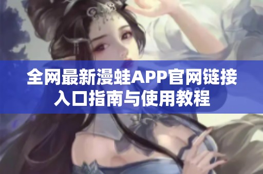 全网最新漫蛙APP官网链接入口指南与使用教程