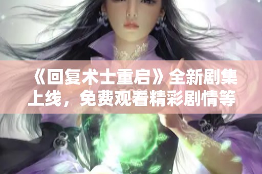 《回复术士重启》全新剧集上线，免费观看精彩剧情等你来探！