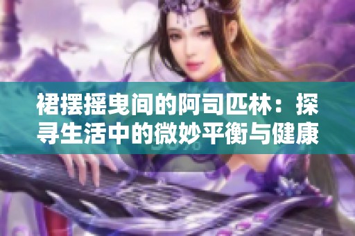 裙摆摇曳间的阿司匹林：探寻生活中的微妙平衡与健康之道