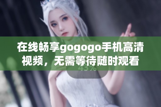 在线畅享gogogo手机高清视频，无需等待随时观看