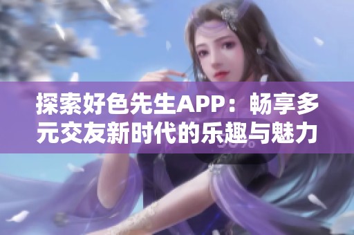 探索好色先生APP：畅享多元交友新时代的乐趣与魅力