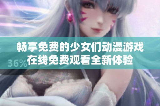 畅享免费的少女们动漫游戏在线免费观看全新体验