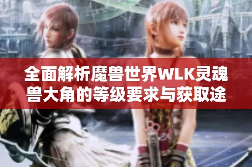 全面解析魔兽世界WLK灵魂兽大角的等级要求与获取途径