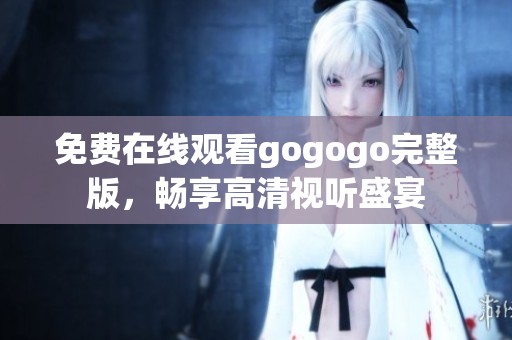 免费在线观看gogogo完整版，畅享高清视听盛宴