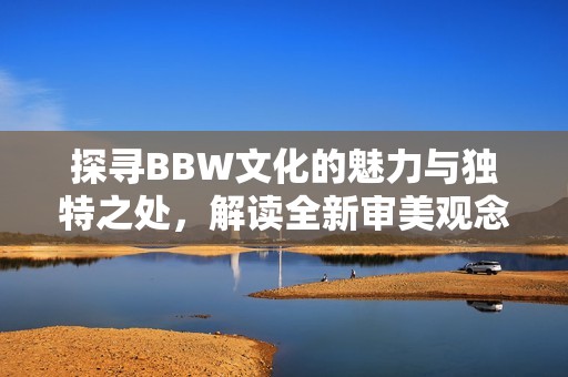 探寻BBW文化的魅力与独特之处，解读全新审美观念