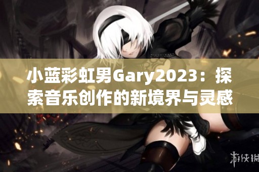 小蓝彩虹男Gary2023：探索音乐创作的新境界与灵感之旅