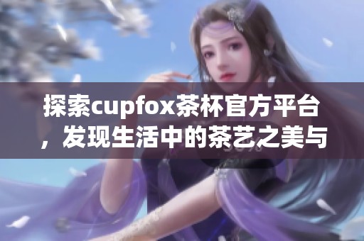 探索cupfox茶杯官方平台，发现生活中的茶艺之美与乐趣