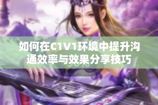 如何在C1V1环境中提升沟通效率与效果分享技巧