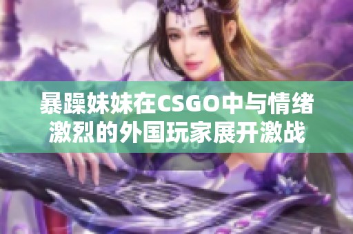 暴躁妹妹在CSGO中与情绪激烈的外国玩家展开激战