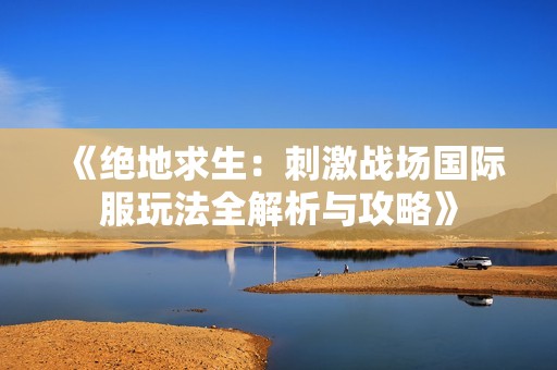 《绝地求生：刺激战场国际服玩法全解析与攻略》