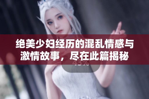 绝美少妇经历的混乱情感与激情故事，尽在此篇揭秘