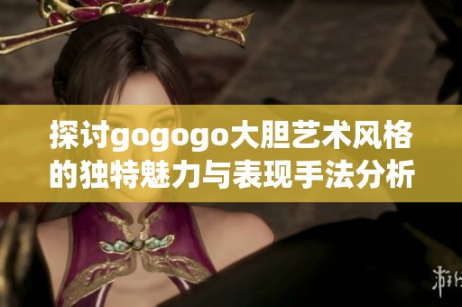 探讨gogogo大胆艺术风格的独特魅力与表现手法分析