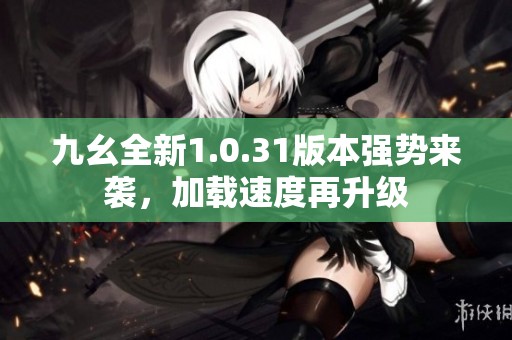 九幺全新1.0.31版本强势来袭，加载速度再升级