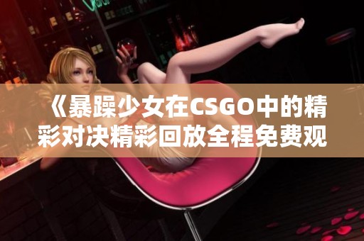 《暴躁少女在CSGO中的精彩对决精彩回放全程免费观看》