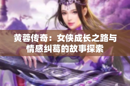 黄蓉传奇：女侠成长之路与情感纠葛的故事探索