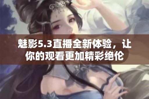 魅影5.3直播全新体验，让你的观看更加精彩绝伦