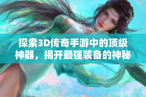 探索3D传奇手游中的顶级神器，揭开最强装备的神秘面纱与背后的传奇故事