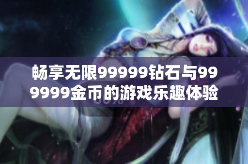 畅享无限99999钻石与999999金币的游戏乐趣体验