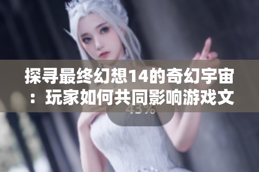 探寻最终幻想14的奇幻宇宙：玩家如何共同影响游戏文化与未来的走向