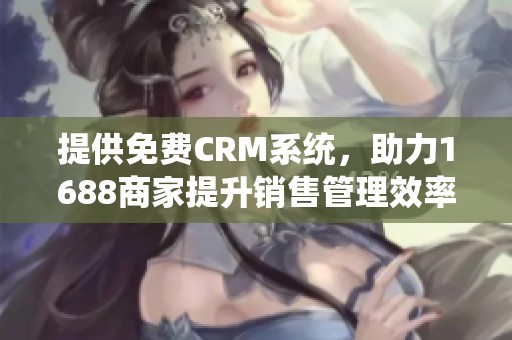 提供免费CRM系统，助力1688商家提升销售管理效率