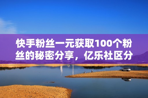 快手粉丝一元获取100个粉丝的秘密分享，亿乐社区分站全新攻略揭秘